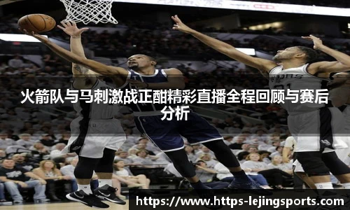 火箭队与马刺激战正酣精彩直播全程回顾与赛后分析